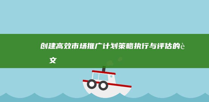 创建高效市场推广计划：策略、执行与评估的范文指南