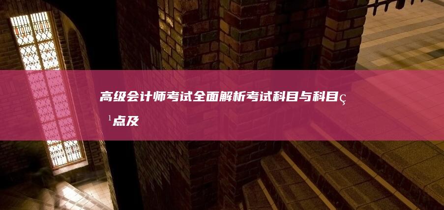 高级会计师考试：全面解析考试科目与科目特点及备考策略