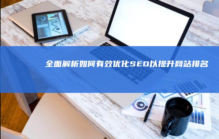 全面解析：如何有效优化SEO以提升网站排名